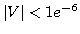 $ \vert V\vert<1e^{-6}$